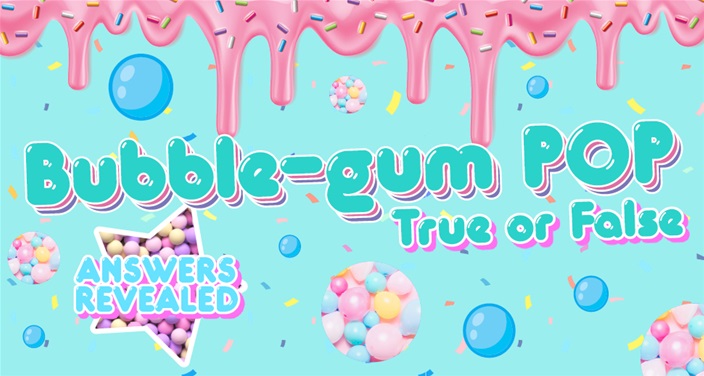 Bubble-gum POP!: True or False (SPOILERS! Answers revealed)